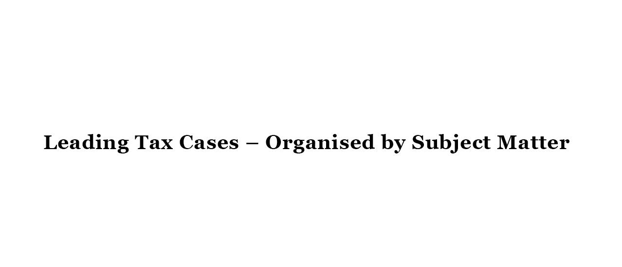 Leading Tax Cases – Organised by Subject Matter